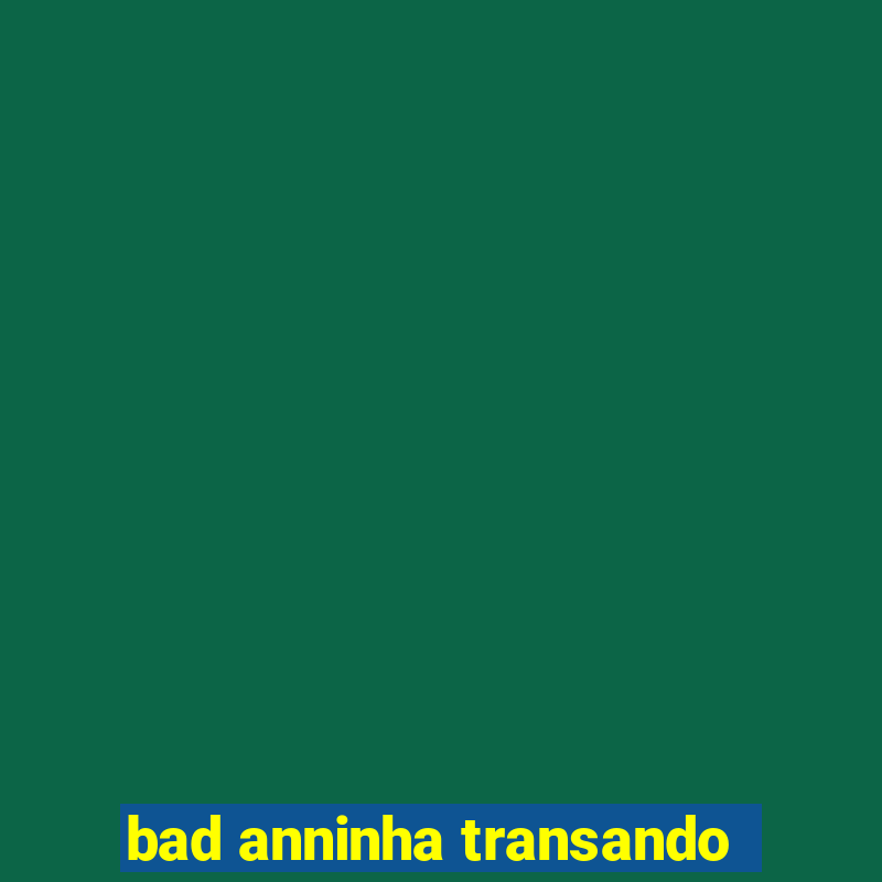 bad anninha transando